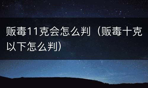 贩毒11克会怎么判（贩毒十克以下怎么判）