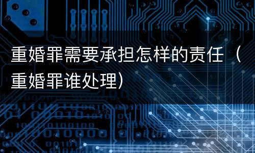 重婚罪需要承担怎样的责任（重婚罪谁处理）