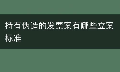 持有伪造的发票案有哪些立案标准