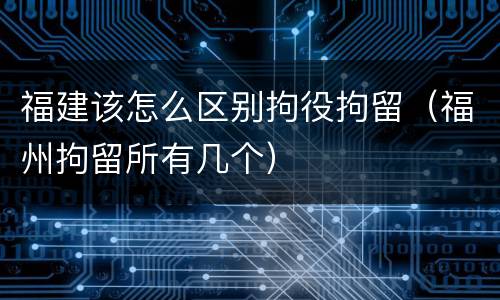 福建该怎么区别拘役拘留（福州拘留所有几个）