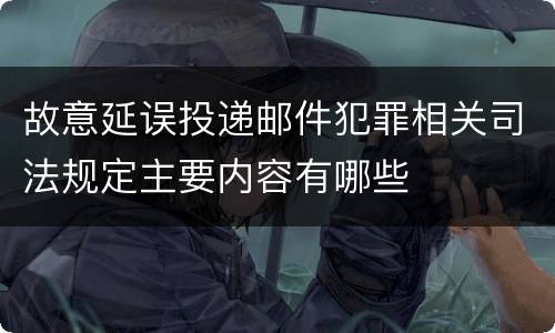 故意延误投递邮件犯罪相关司法规定主要内容有哪些