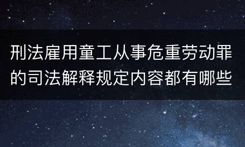 刑法雇用童工从事危重劳动罪的司法解释规定内容都有哪些