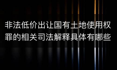 非法低价出让国有土地使用权罪的相关司法解释具体有哪些