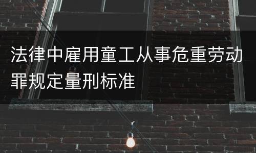 法律中雇用童工从事危重劳动罪规定量刑标准