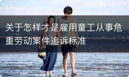 关于怎样才是雇用童工从事危重劳动案件追诉标准