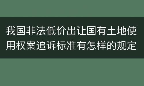 我国非法低价出让国有土地使用权案追诉标准有怎样的规定
