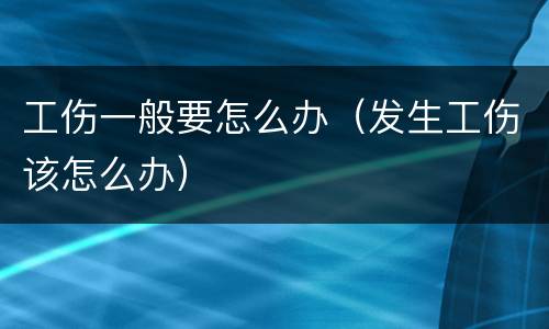 工伤一般要怎么办（发生工伤该怎么办）