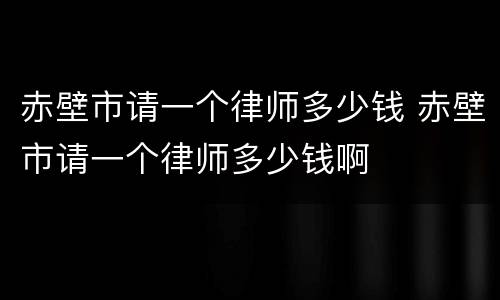 赤壁市请一个律师多少钱 赤壁市请一个律师多少钱啊