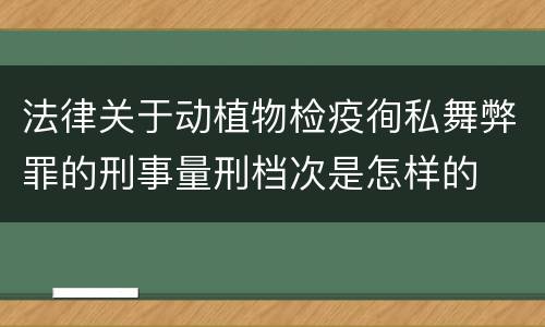 法律关于动植物检疫徇私舞弊罪的刑事量刑档次是怎样的