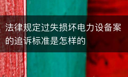 法律规定过失损坏电力设备案的追诉标准是怎样的