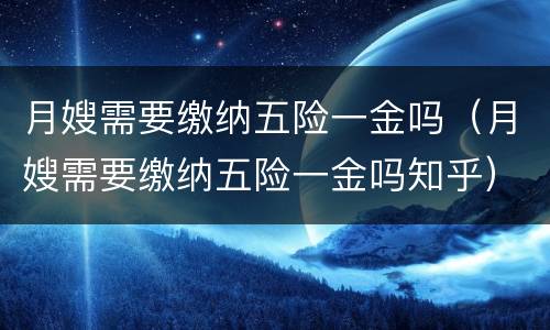 月嫂需要缴纳五险一金吗（月嫂需要缴纳五险一金吗知乎）