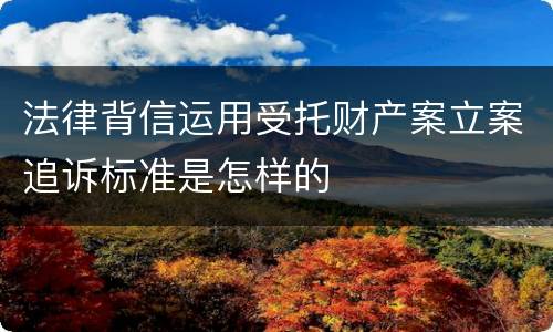 法律背信运用受托财产案立案追诉标准是怎样的