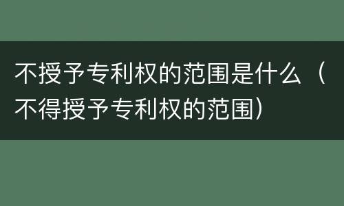 不授予专利权的范围是什么（不得授予专利权的范围）
