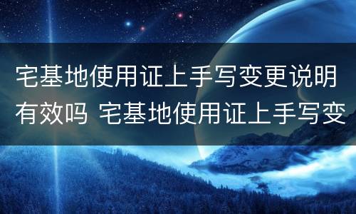宅基地使用证上手写变更说明有效吗 宅基地使用证上手写变更说明有效吗