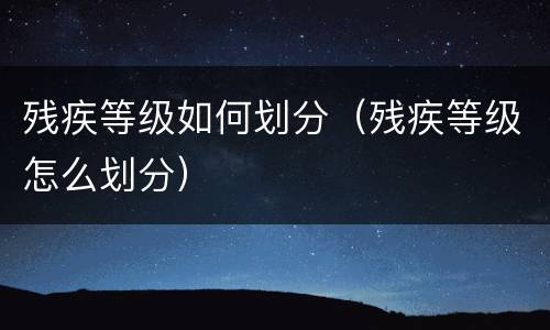 残疾等级如何划分（残疾等级怎么划分）