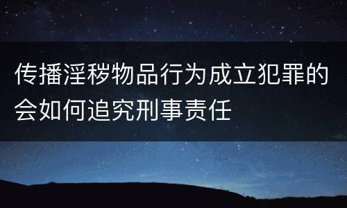 传播淫秽物品行为成立犯罪的会如何追究刑事责任