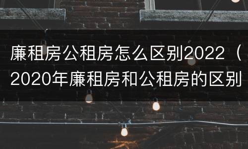 廉租房公租房怎么区别2022（2020年廉租房和公租房的区别）