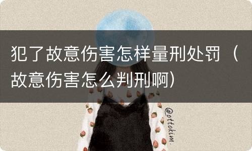 犯了故意伤害怎样量刑处罚（故意伤害怎么判刑啊）