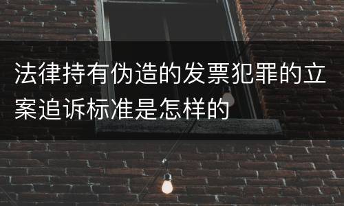 法律持有伪造的发票犯罪的立案追诉标准是怎样的