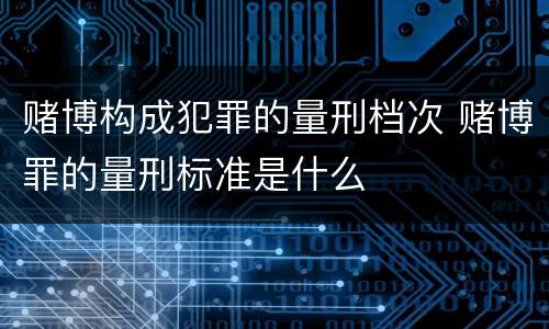 赌博构成犯罪的量刑档次 赌博罪的量刑标准是什么