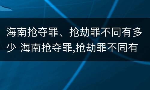 海南抢夺罪、抢劫罪不同有多少 海南抢夺罪,抢劫罪不同有多少种情况