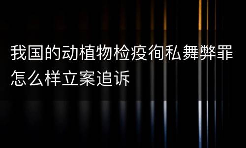 我国的动植物检疫徇私舞弊罪怎么样立案追诉