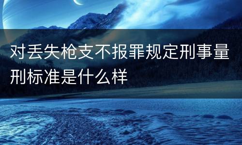 对丢失枪支不报罪规定刑事量刑标准是什么样