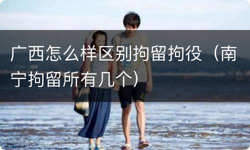 广西怎么样区别拘留拘役（南宁拘留所有几个）