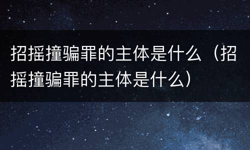 招摇撞骗罪的主体是什么（招摇撞骗罪的主体是什么）