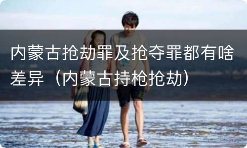 内蒙古抢劫罪及抢夺罪都有啥差异（内蒙古持枪抢劫）