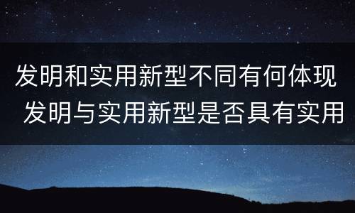 发明和实用新型不同有何体现 发明与实用新型是否具有实用性