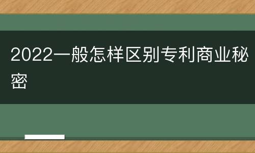 2022一般怎样区别专利商业秘密