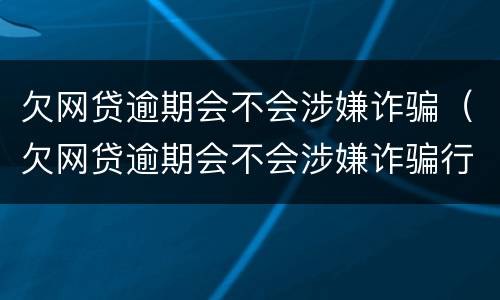 欠网贷逾期会不会涉嫌诈骗（欠网贷逾期会不会涉嫌诈骗行为）