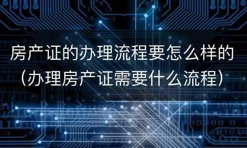 房产证的办理流程要怎么样的（办理房产证需要什么流程）