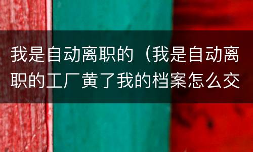 我是自动离职的（我是自动离职的工厂黄了我的档案怎么交到人力资源局了）