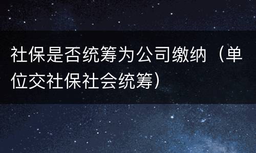 社保是否统筹为公司缴纳（单位交社保社会统筹）