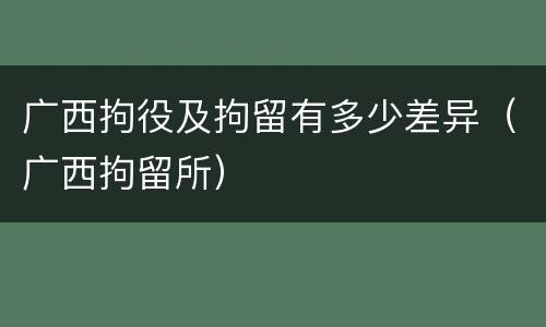 广西拘役及拘留有多少差异（广西拘留所）