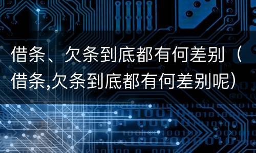 借条、欠条到底都有何差别（借条,欠条到底都有何差别呢）