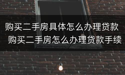 购买二手房具体怎么办理贷款 购买二手房怎么办理贷款手续