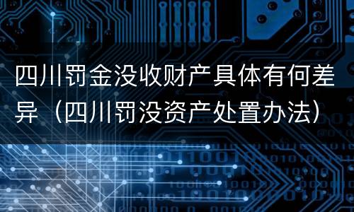 四川罚金没收财产具体有何差异（四川罚没资产处置办法）