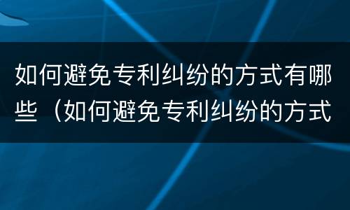 如何避免专利纠纷的方式有哪些（如何避免专利纠纷的方式有哪些方法）