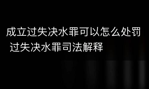 成立过失决水罪可以怎么处罚 过失决水罪司法解释