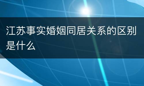 江苏事实婚姻同居关系的区别是什么