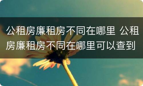 公租房廉租房不同在哪里 公租房廉租房不同在哪里可以查到