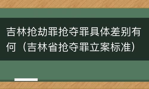 吉林抢劫罪抢夺罪具体差别有何（吉林省抢夺罪立案标准）