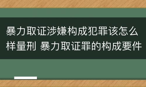 暴力取证涉嫌构成犯罪该怎么样量刑 暴力取证罪的构成要件