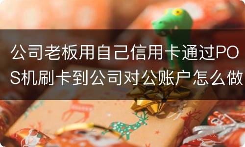 公司老板用自己信用卡通过POS机刷卡到公司对公账户怎么做账