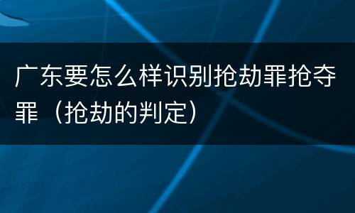 广东要怎么样识别抢劫罪抢夺罪（抢劫的判定）