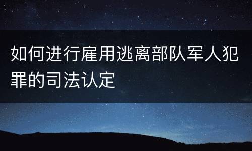 如何进行雇用逃离部队军人犯罪的司法认定