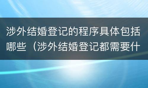 涉外结婚登记的程序具体包括哪些（涉外结婚登记都需要什么材料）